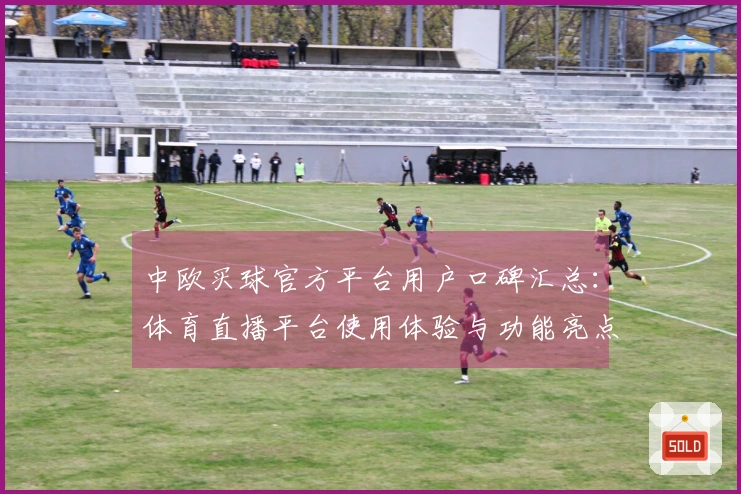 中欧买球官方平台用户口碑汇总：体育直播平台使用体验与功能亮点评述
