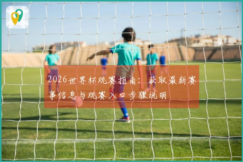 2026世界杯观赛指南：获取最新赛事信息与观赛入口步骤说明