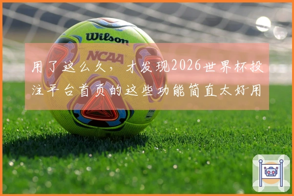 用了这么久，才发现2026世界杯投注平台首页的这些功能简直太好用了