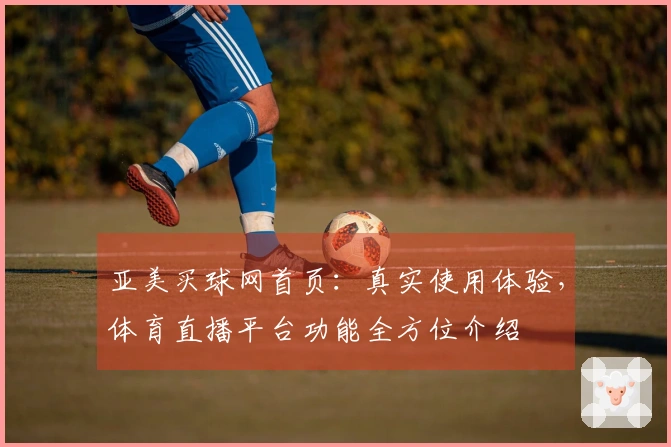 亚美买球网首页：真实使用体验，体育直播平台功能全方位介绍