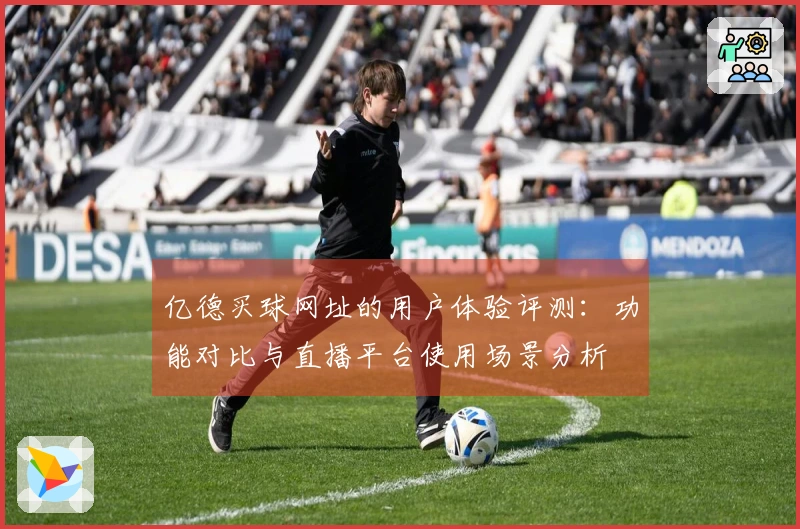 亿德买球网址的用户体验评测：功能对比与直播平台使用场景分析