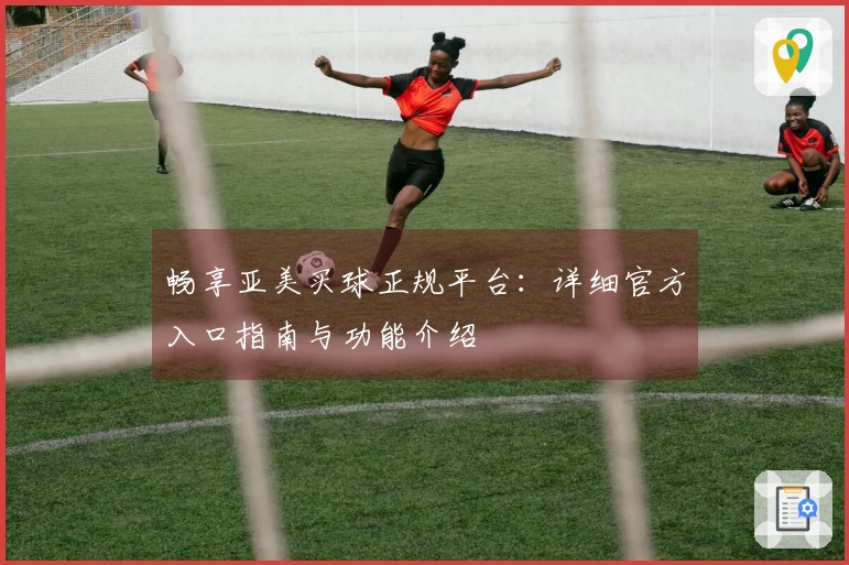 畅享亚美买球正规平台：详细官方入口指南与功能介绍