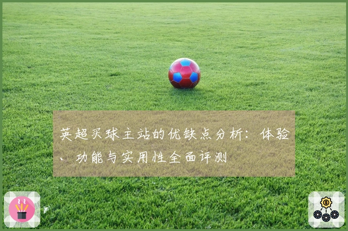 英超买球主站的优缺点分析：体验、功能与实用性全面评测