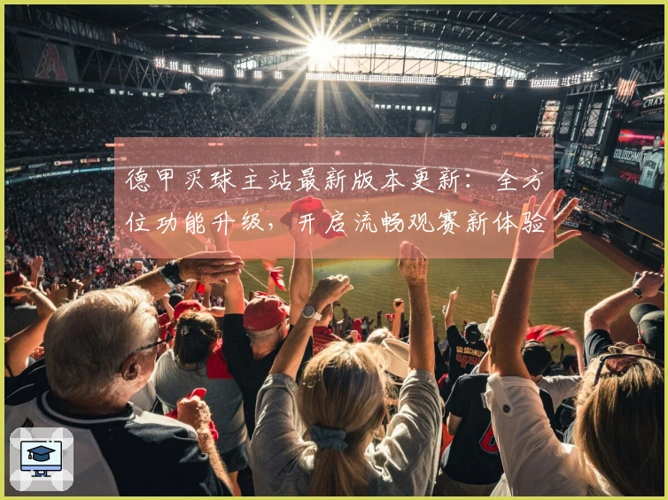 德甲买球主站最新版本更新：全方位功能升级，开启流畅观赛新体验