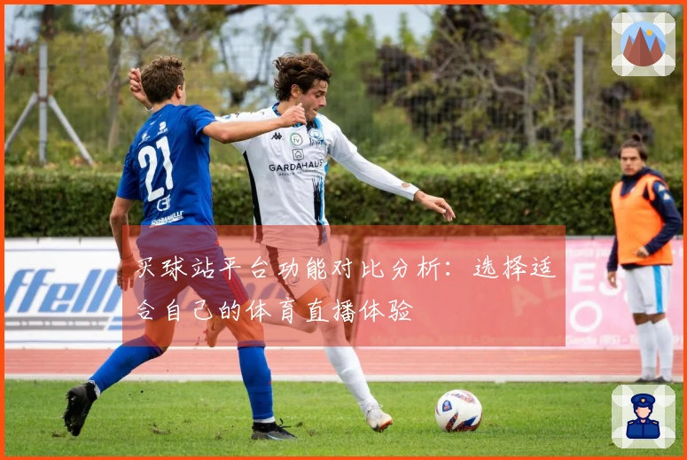 买球站平台功能对比分析：选择适合自己的体育直播体验