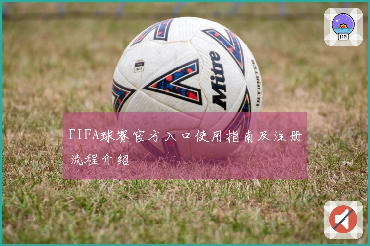 FIFA球赛官方入口使用指南及注册流程介绍