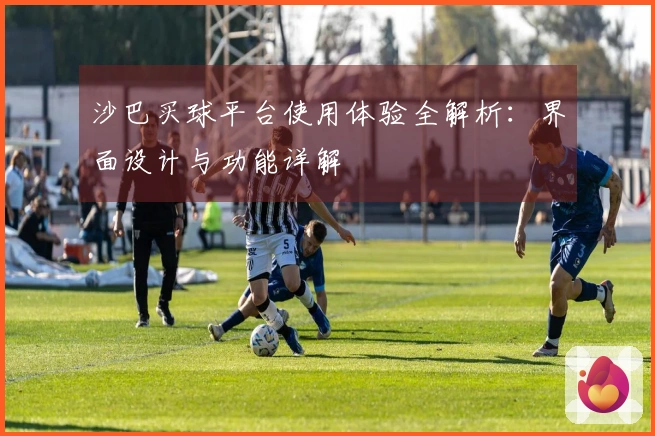 沙巴买球平台使用体验全解析：界面设计与功能详解
