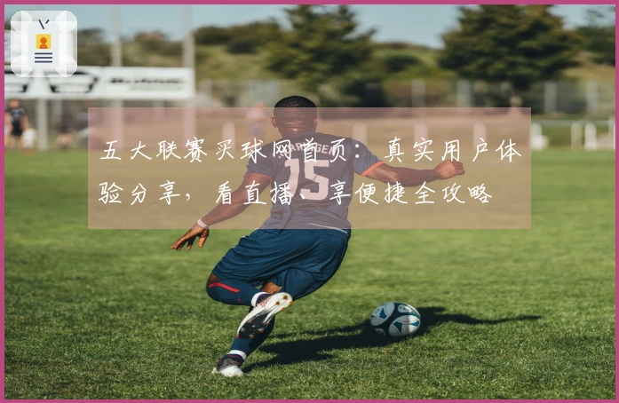 五大联赛买球网首页：真实用户体验分享，看直播、享便捷全攻略
