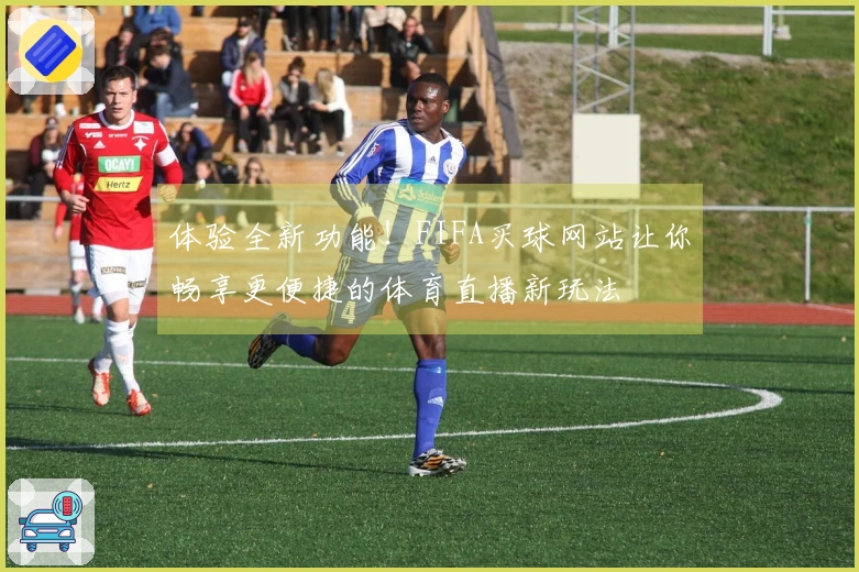 体验全新功能！FIFA买球网站让你畅享更便捷的体育直播新玩法
