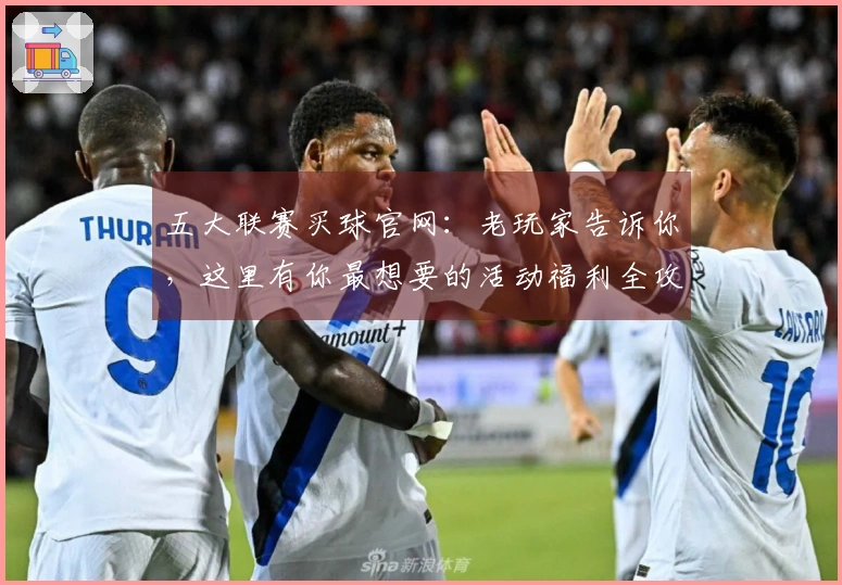 五大联赛买球官网：老玩家告诉你，这里有你最想要的活动福利全攻略