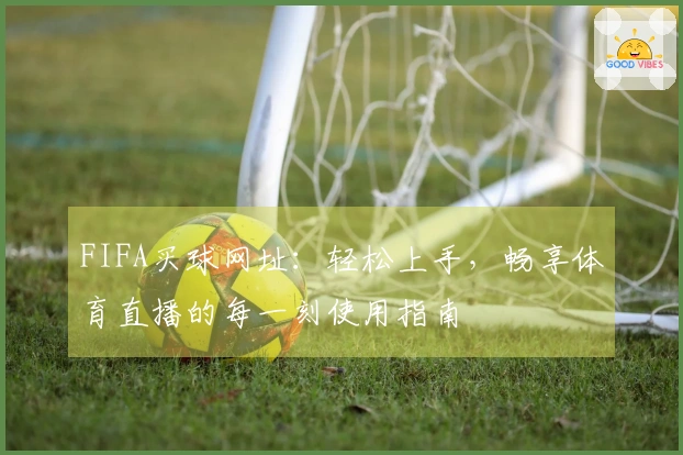 FIFA买球网址：轻松上手，畅享体育直播的每一刻使用指南
