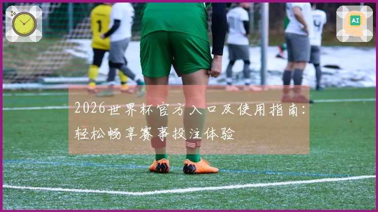 2026世界杯官方入口及使用指南：轻松畅享赛事投注体验