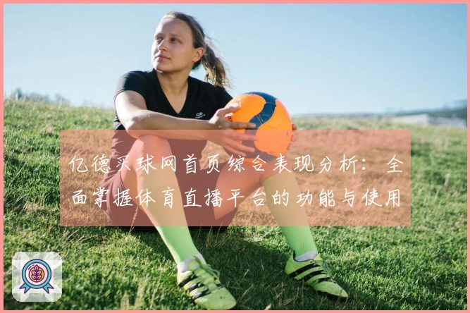 亿德买球网首页综合表现分析：全面掌握体育直播平台的功能与使用体验