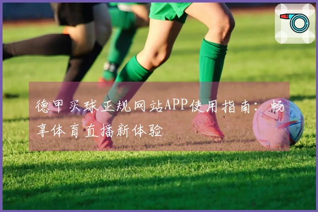 德甲买球正规网站APP使用指南：畅享体育直播新体验