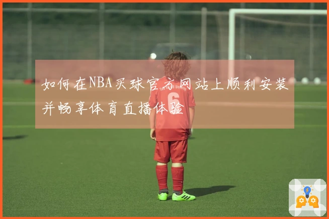 如何在NBA买球官方网站上顺利安装并畅享体育直播体验