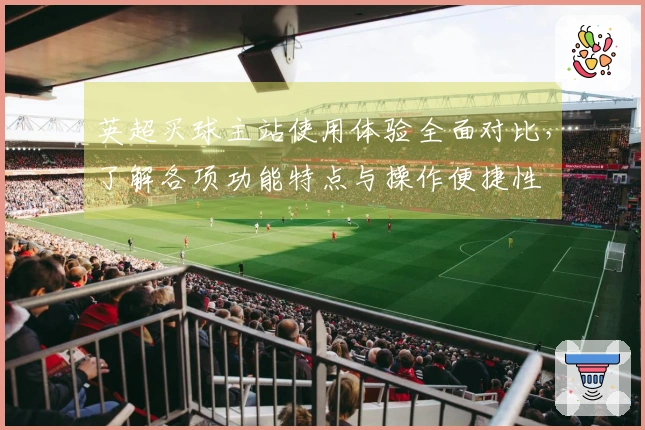 英超买球主站使用体验全面对比，了解各项功能特点与操作便捷性