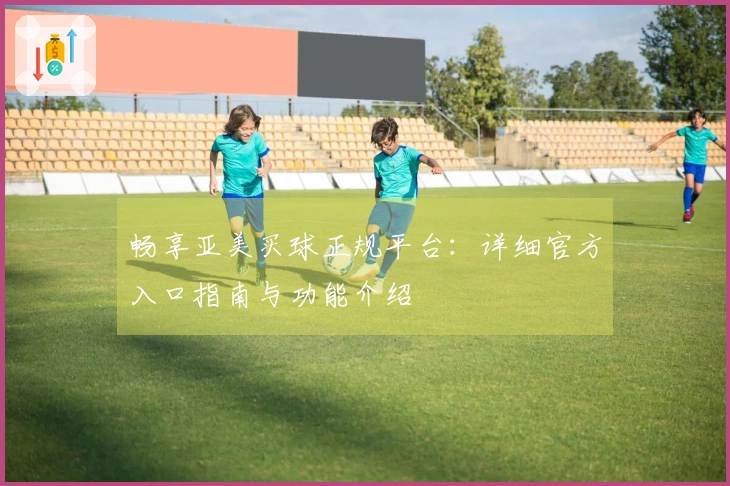 畅享亚美买球正规平台：详细官方入口指南与功能介绍