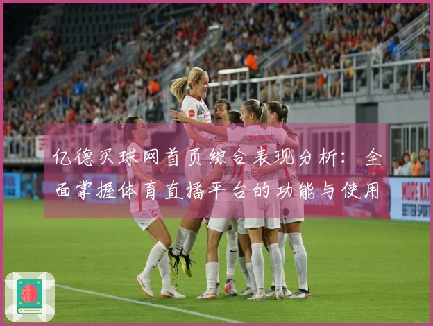 亿德买球网首页综合表现分析：全面掌握体育直播平台的功能与使用体验