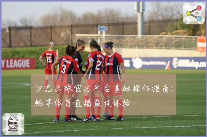 沙巴买球官方平台基础操作指南：畅享体育直播最佳体验