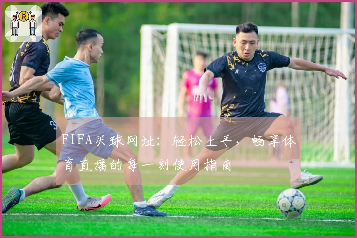 FIFA买球网址：轻松上手，畅享体育直播的每一刻使用指南