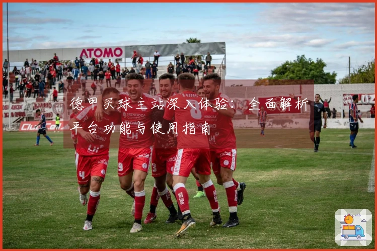 德甲买球主站深入体验：全面解析平台功能与使用指南