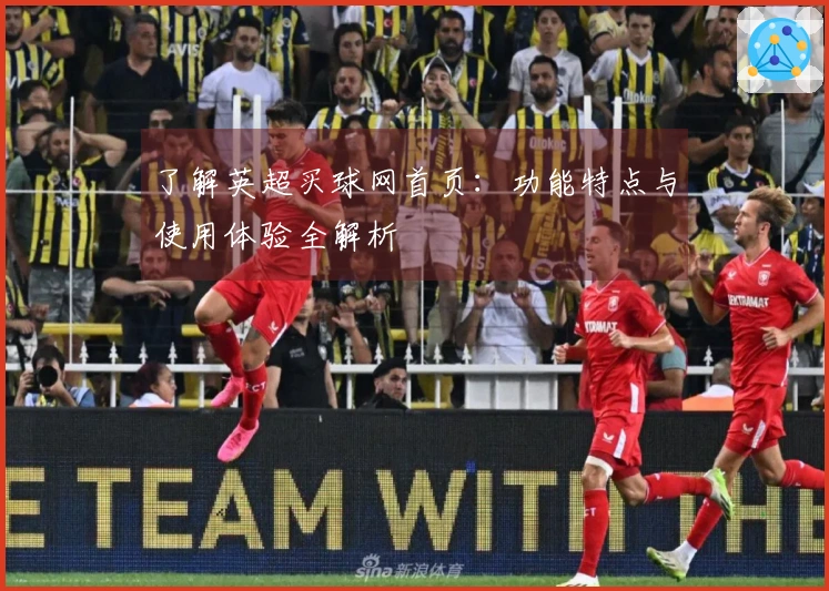 了解英超买球网首页：功能特点与使用体验全解析