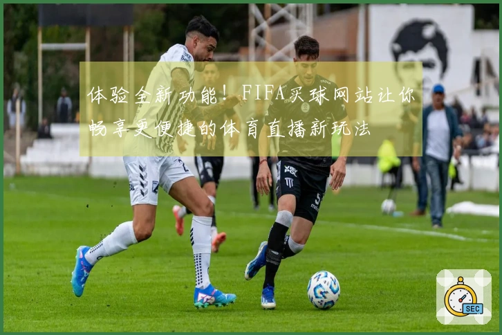 体验全新功能！FIFA买球网站让你畅享更便捷的体育直播新玩法