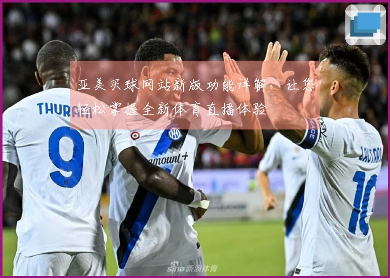 亚美买球网站新版功能详解，让您轻松掌握全新体育直播体验