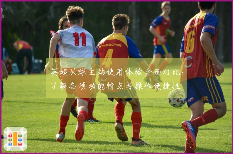 英超买球主站使用体验全面对比，了解各项功能特点与操作便捷性