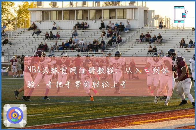 NBA买球官网注册教程：从入口到体验，手把手带你轻松上手
