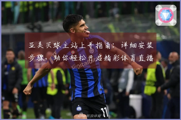亚美买球主站上手指南：详细安装步骤，助你轻松开启精彩体育直播体验