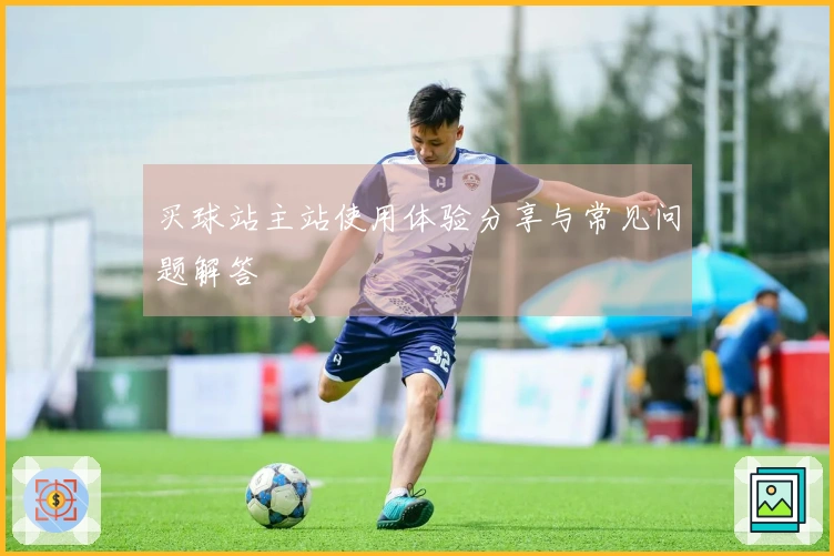 买球站主站使用体验分享与常见问题解答