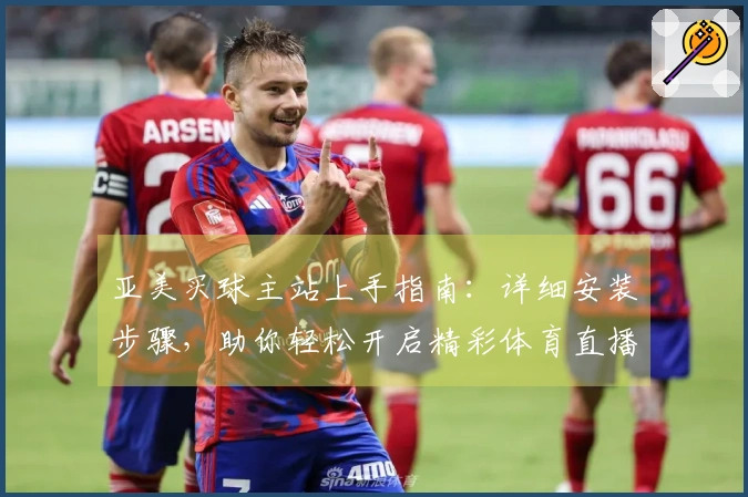 亚美买球主站上手指南：详细安装步骤，助你轻松开启精彩体育直播体验