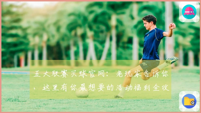 五大联赛买球官网：老玩家告诉你，这里有你最想要的活动福利全攻略