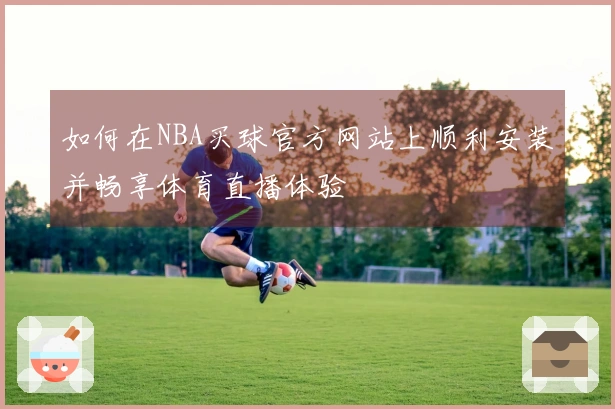 如何在NBA买球官方网站上顺利安装并畅享体育直播体验