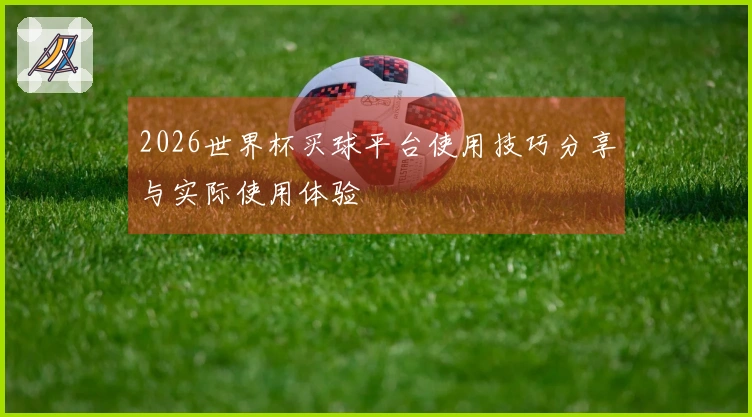 2026世界杯买球平台使用技巧分享与实际使用体验