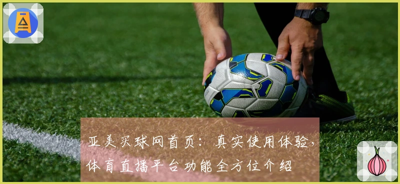 亚美买球网首页：真实使用体验，体育直播平台功能全方位介绍