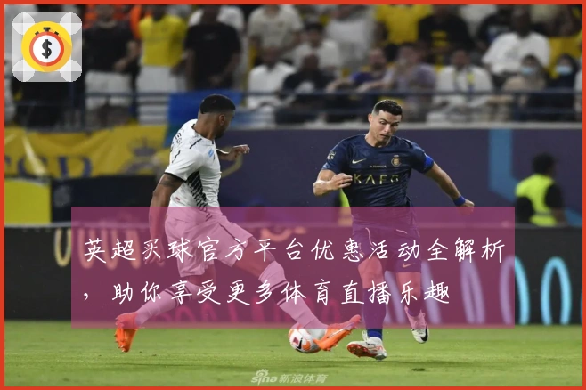 英超买球官方平台优惠活动全解析，助你享受更多体育直播乐趣