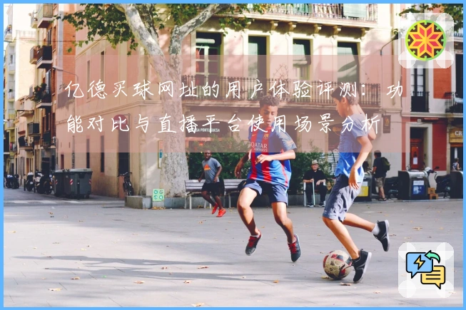 亿德买球网址的用户体验评测：功能对比与直播平台使用场景分析