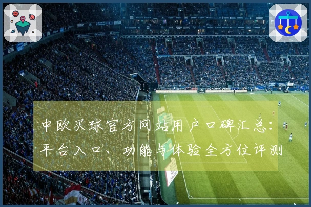 中欧买球官方网站用户口碑汇总：平台入口、功能与体验全方位评测